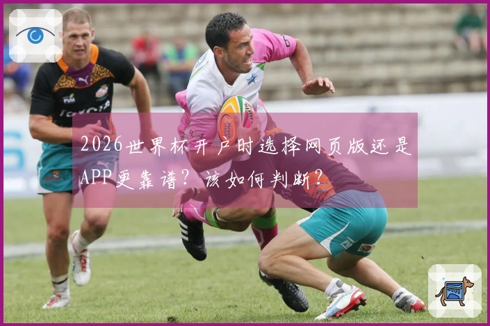 2026世界杯开户时选择网页版还是APP更靠谱？该如何判断？