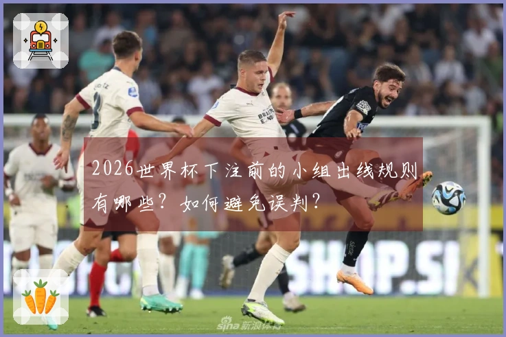 2026世界杯下注前的小组出线规则有哪些？如何避免误判？