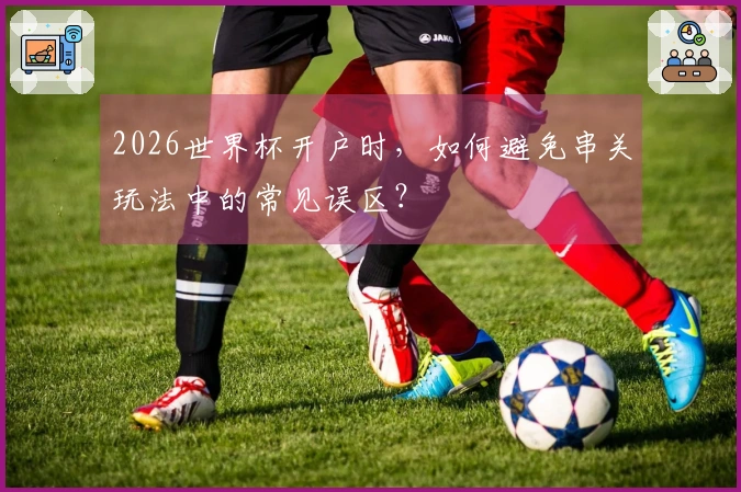 2026世界杯开户时，如何避免串关玩法中的常见误区？