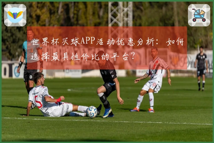 世界杯买球APP活动优惠分析：如何选择最具性价比的平台？