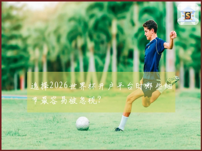 选择2026世界杯开户平台时哪些细节最容易被忽视？