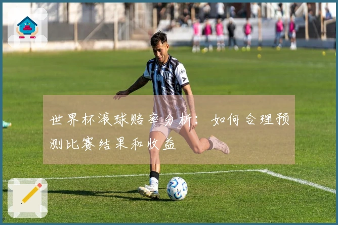 世界杯滚球赔率分析：如何合理预测比赛结果和收益
