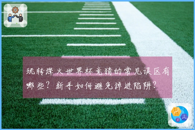 玩转烽火世界杯竞猜的常见误区有哪些？新手如何避免掉进陷阱？