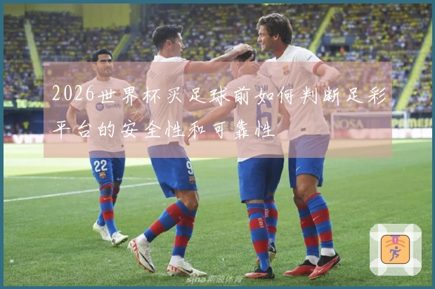 2026世界杯买足球前如何判断足彩平台的安全性和可靠性