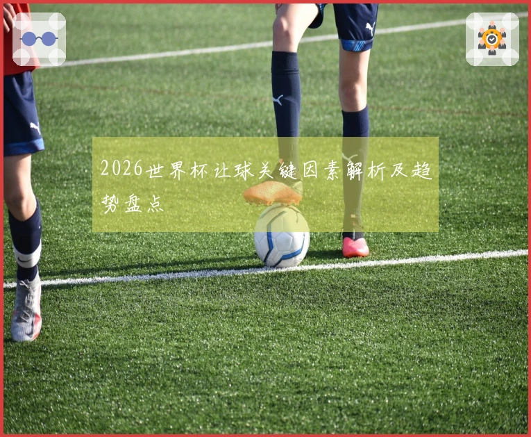 2026世界杯让球关键因素解析及趋势盘点