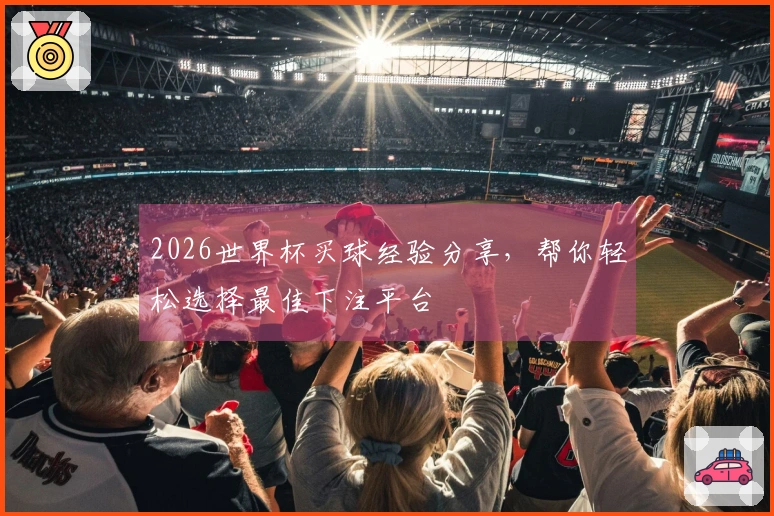 2026世界杯买球经验分享，帮你轻松选择最佳下注平台
