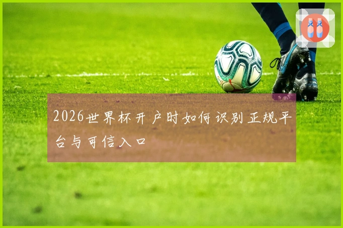 2026世界杯开户时如何识别正规平台与可信入口