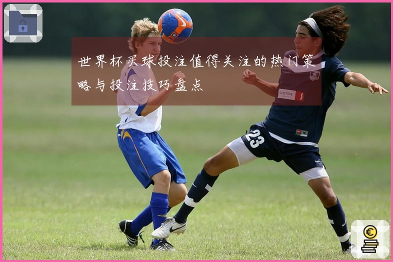 世界杯买球投注值得关注的热门策略与投注技巧盘点