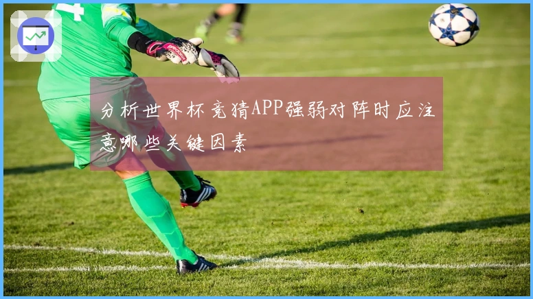 分析世界杯竞猜APP强弱对阵时应注意哪些关键因素