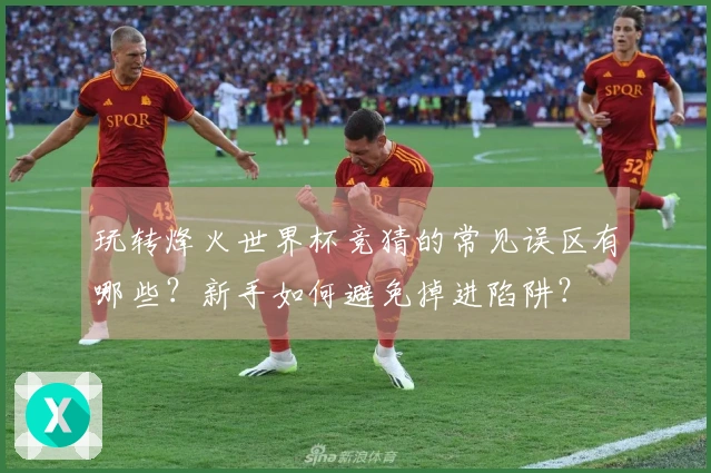 玩转烽火世界杯竞猜的常见误区有哪些？新手如何避免掉进陷阱？