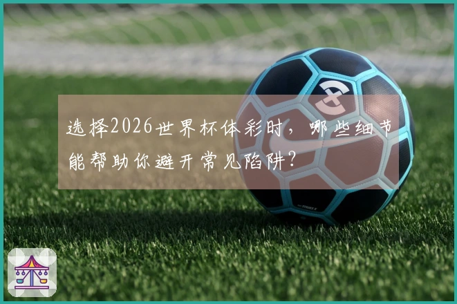 选择2026世界杯体彩时，哪些细节能帮助你避开常见陷阱？