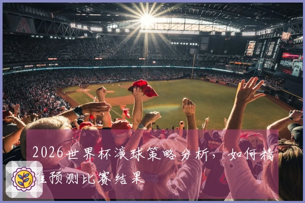 2026世界杯滚球策略分析，如何精准预测比赛结果