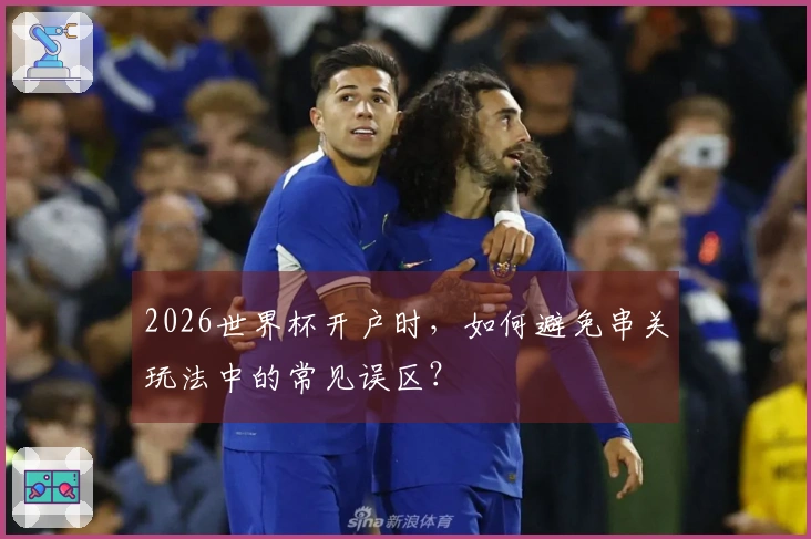 2026世界杯开户时，如何避免串关玩法中的常见误区？