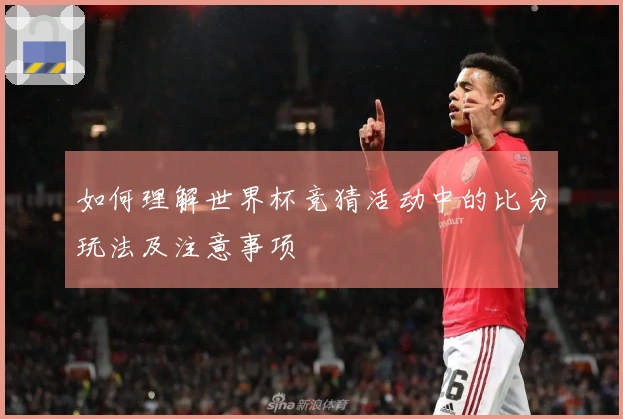 如何理解世界杯竞猜活动中的比分玩法及注意事项