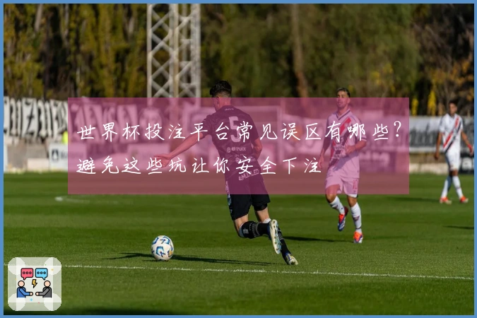 世界杯投注平台常见误区有哪些？避免这些坑让你安全下注