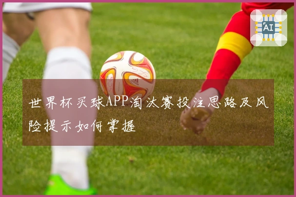 世界杯买球APP淘汰赛投注思路及风险提示如何掌握