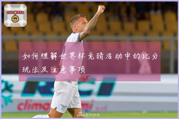 如何理解世界杯竞猜活动中的比分玩法及注意事项