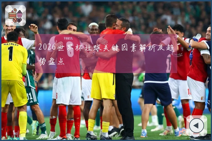 2026世界杯让球关键因素解析及趋势盘点