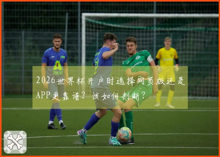 2026世界杯开户时选择网页版还是APP更靠谱？该如何判断？