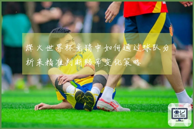 烽火世界杯竞猜中如何通过球队分析来精准判断赔率变化策略