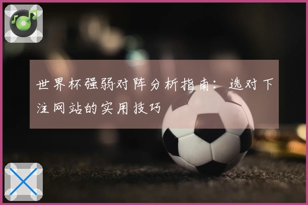世界杯强弱对阵分析指南：选对下注网站的实用技巧