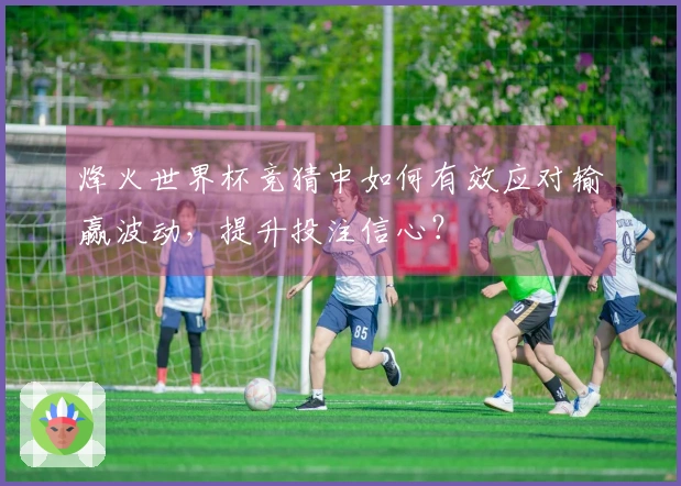 烽火世界杯竞猜中如何有效应对输赢波动，提升投注信心？