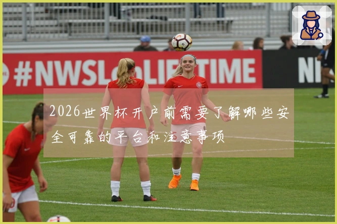 2026世界杯开户前需要了解哪些安全可靠的平台和注意事项