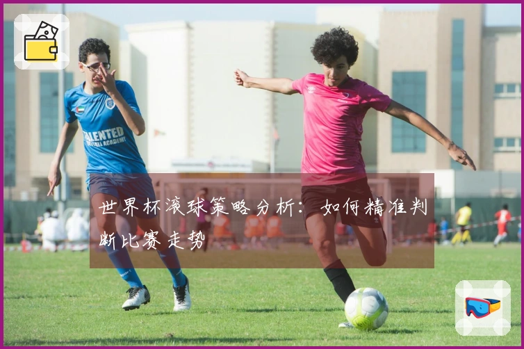 世界杯滚球策略分析：如何精准判断比赛走势