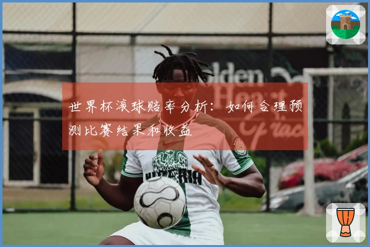 世界杯滚球赔率分析：如何合理预测比赛结果和收益